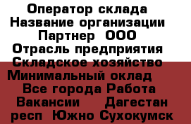 Оператор склада › Название организации ­ Партнер, ООО › Отрасль предприятия ­ Складское хозяйство › Минимальный оклад ­ 1 - Все города Работа » Вакансии   . Дагестан респ.,Южно-Сухокумск г.